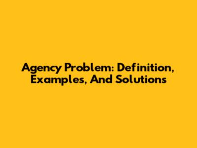 Agency Problem: Definition, Examples, And Solutions