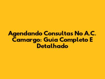 Agendando Consultas No A.C. Camargo: Guia Completo E Detalhado