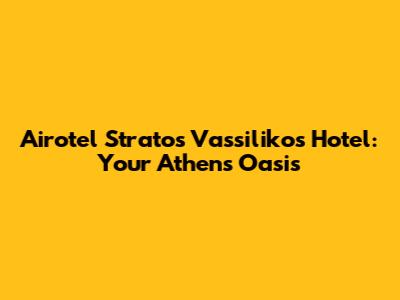 Airotel Stratos Vassilikos Hotel: Your Athens Oasis