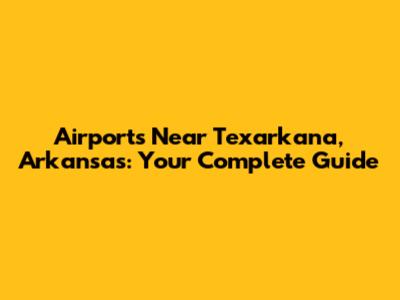 Airports Near Texarkana, Arkansas: Your Complete Guide
