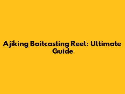 Ajiking Baitcasting Reel: Ultimate Guide