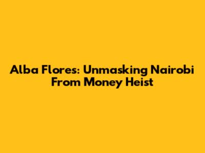 Alba Flores: Unmasking Nairobi From Money Heist