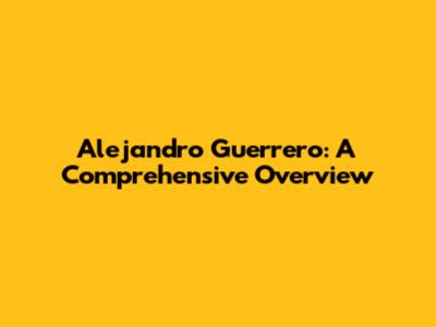 Alejandro Guerrero: A Comprehensive Overview