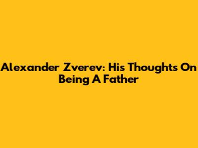 Alexander Zverev: His Thoughts On Being A Father