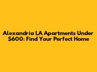 Alexandria LA Apartments Under $600: Find Your Perfect Home