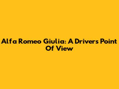 Alfa Romeo Giulia: A Driver's Point Of View