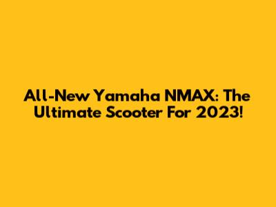 All-New Yamaha NMAX: The Ultimate Scooter For 2023!