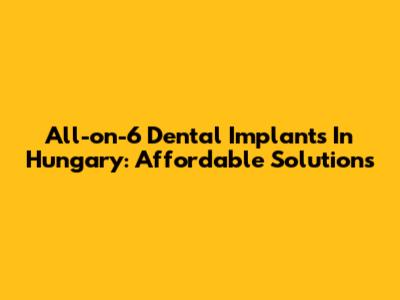 All-on-6 Dental Implants In Hungary: Affordable Solutions