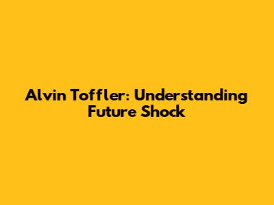 Alvin Toffler: Understanding Future Shock