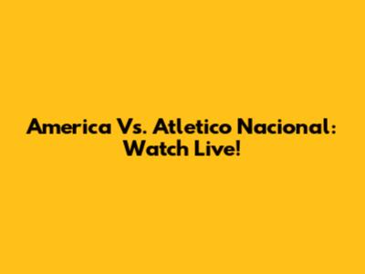 America Vs. Atletico Nacional: Watch Live!