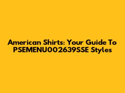 American Shirts: Your Guide To PSEMENU002639SSE Styles