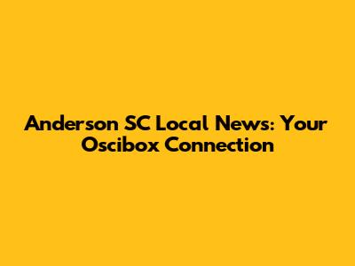 Anderson SC Local News: Your Oscibox Connection