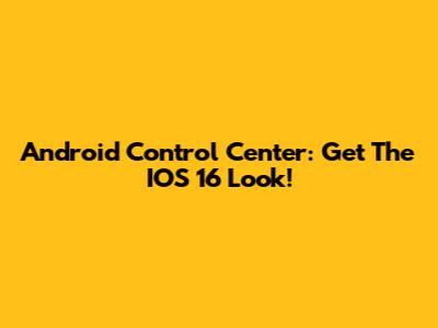 Android Control Center: Get The IOS 16 Look!