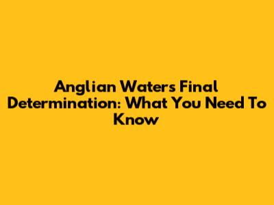 Anglian Water's Final Determination: What You Need To Know