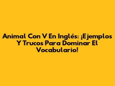 Animal Con V En Inglés: ¡Ejemplos Y Trucos Para Dominar El Vocabulario!