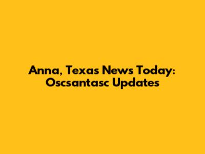 Anna, Texas News Today: Oscsantasc Updates