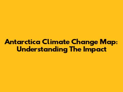 Antarctica Climate Change Map: Understanding The Impact