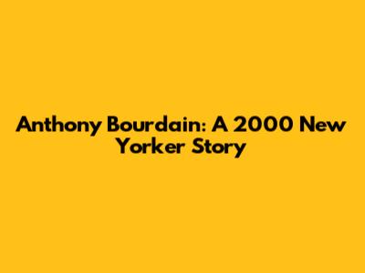 Anthony Bourdain: A 2000 New Yorker Story