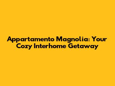 Appartamento Magnolia: Your Cozy Interhome Getaway