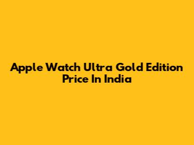 Apple Watch Ultra Gold Edition Price In India