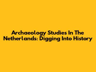 Archaeology Studies In The Netherlands: Digging Into History