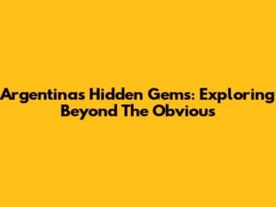 Argentina's Hidden Gems: Exploring Beyond The Obvious