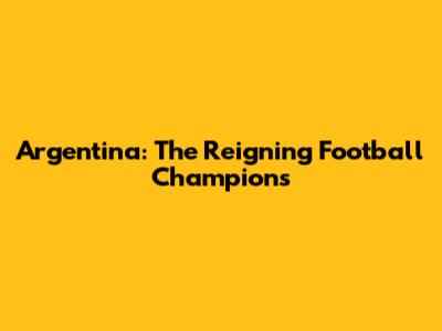 Argentina: The Reigning Football Champions