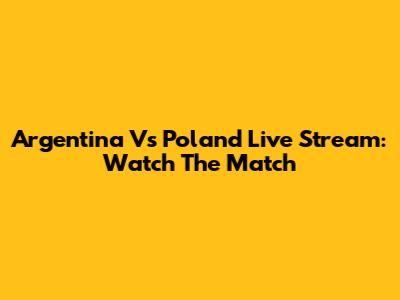 Argentina Vs Poland Live Stream: Watch The Match