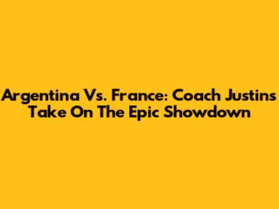 Argentina Vs. France: Coach Justin's Take On The Epic Showdown