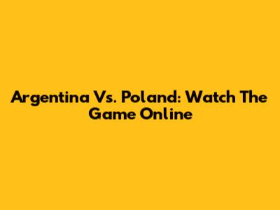 Argentina Vs. Poland: Watch The Game Online