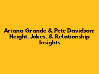 Ariana Grande & Pete Davidson: Height, Jokes, & Relationship Insights