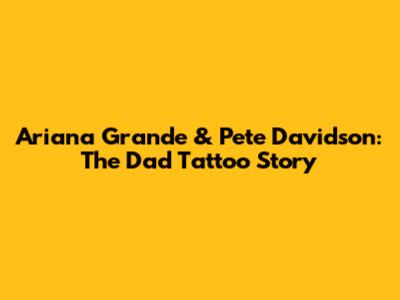 Ariana Grande & Pete Davidson: The Dad Tattoo Story