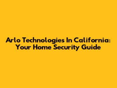 Arlo Technologies In California: Your Home Security Guide