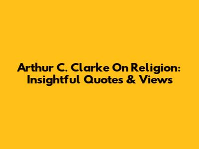 Arthur C. Clarke On Religion: Insightful Quotes & Views