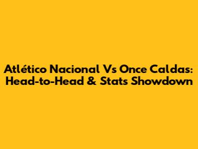 Atlético Nacional Vs Once Caldas: Head-to-Head & Stats Showdown