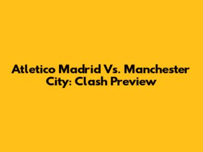 Atletico Madrid Vs. Manchester City: Clash Preview
