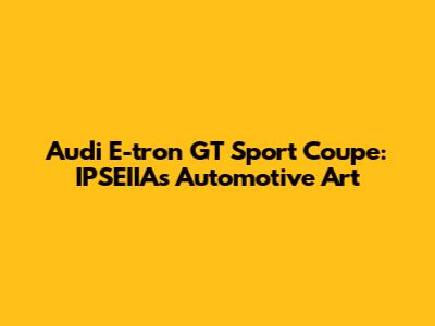 Audi E-tron GT Sport Coupe: IPSEIIA's Automotive Art