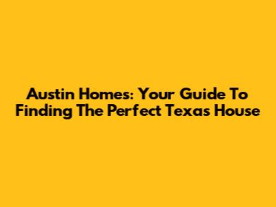 Austin Homes: Your Guide To Finding The Perfect Texas House
