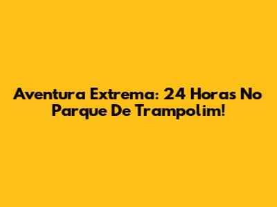 Aventura Extrema: 24 Horas No Parque De Trampolim!