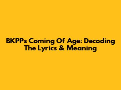 BKPP's Coming Of Age: Decoding The Lyrics & Meaning
