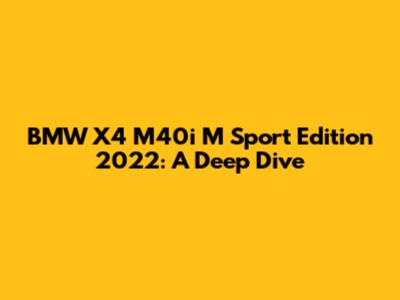 BMW X4 M40i M Sport Edition 2022: A Deep Dive