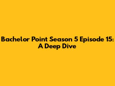 Bachelor Point Season 5 Episode 15: A Deep Dive