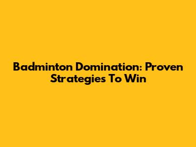 Badminton Domination: Proven Strategies To Win