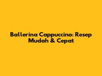 Ballerina Cappuccino: Resep Mudah & Cepat