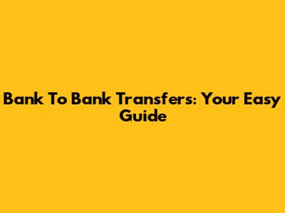 Bank To Bank Transfers: Your Easy Guide