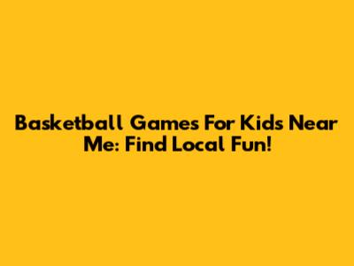 Basketball Games For Kids Near Me: Find Local Fun!
