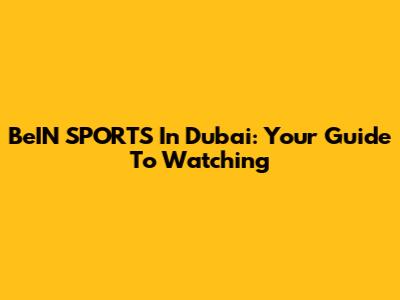 BeIN SPORTS In Dubai: Your Guide To Watching