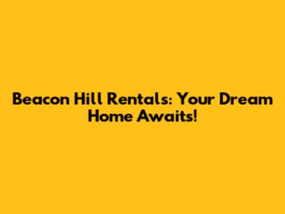 Beacon Hill Rentals: Your Dream Home Awaits!