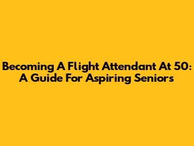 Becoming A Flight Attendant At 50: A Guide For Aspiring Seniors