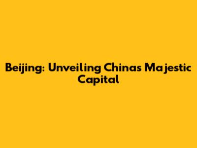 Beijing: Unveiling China's Majestic Capital